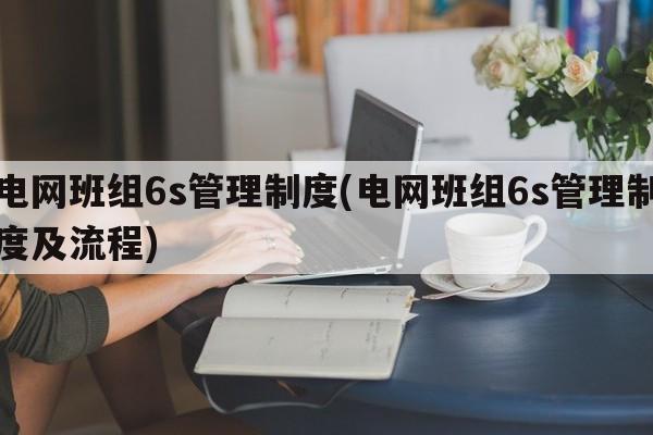 电网班组6s管理制度(电网班组6s管理制度及流程)