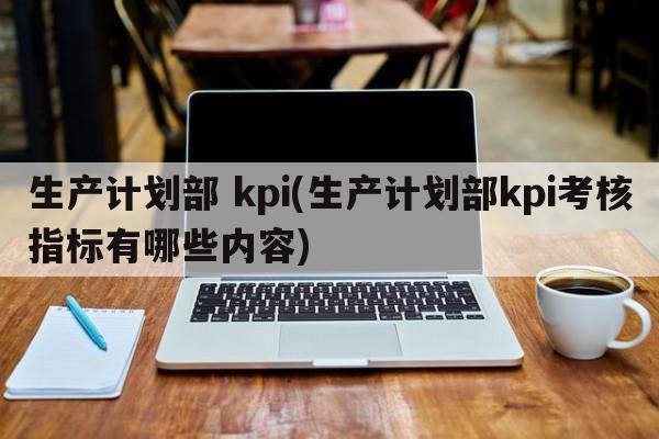 生产计划部 kpi(生产计划部kpi考核指标有哪些内容)